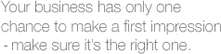 Your business has only one chance to make a first impressions- make sure its the right one.