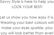 Savvy Style is here to help you look your best! Let us show you how easy it is.Wearing your best colours will make your eyes sparkle, plus you will look better than ever!